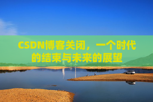 CSDN博客关闭，一个时代的结束与未来的展望